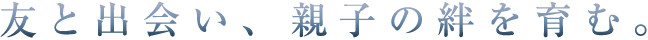 友と出会い、親子の絆を育む。