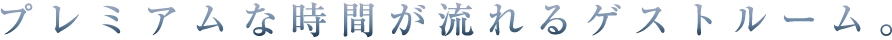 プレミアムな時間が流れるゲストルーム。