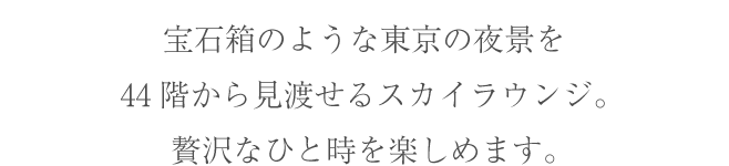 宝石箱のような東京の夜景を44階から見渡せるスカイラウンジ。贅沢なひと時を楽しめます