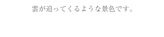 雲が迫ってくるような景色です。