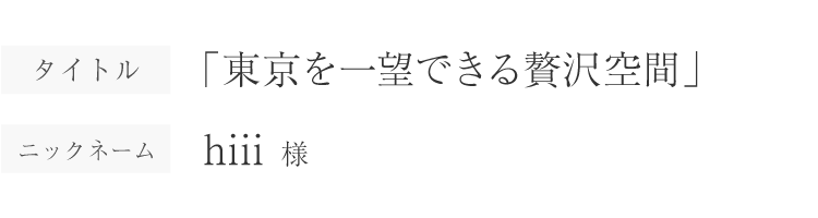 東京を一望できる贅沢空間｜hiii様